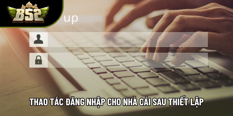 Thao tác đăng nhập cho nhà cái sau thiết lập
