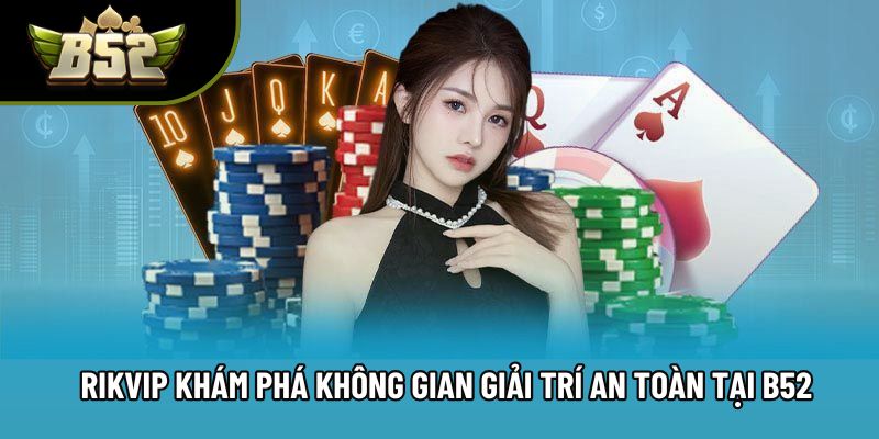 Rikvip Khám Phá Không Gian Giải Trí An Toàn Tại B52