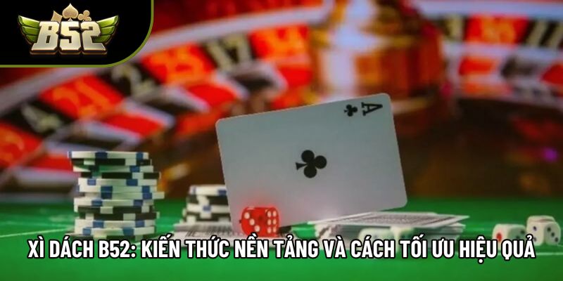 Xì Dách B52: Kiến Thức Nền Tảng Và Cách Tối Ưu Hiệu Quả